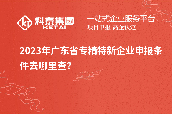 2023年廣東省<a href=http://www.zh-tour.cn/fuwu/zhuanjingtexin.html target=_blank class=infotextkey>專精特新企業申報條件</a>去哪里查？