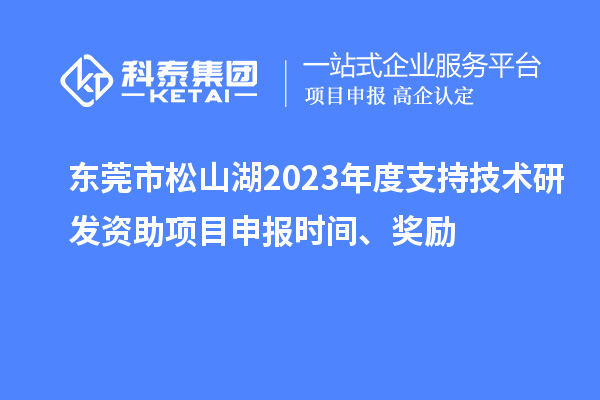 東莞市松山湖2023年度支持技術研發資助項目申報時間、獎勵