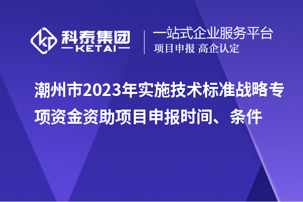 潮州市2023年實施技術標準戰略專項資金資助<a href=http://www.zh-tour.cn/shenbao.html target=_blank class=infotextkey>項目申報</a>時間、條件
