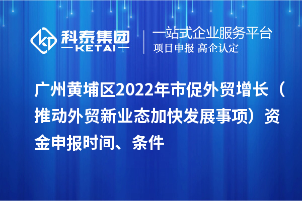 廣州黃埔區2022年市促外貿增長（推動外貿新業態加快發展事項）資金申報時間、條件