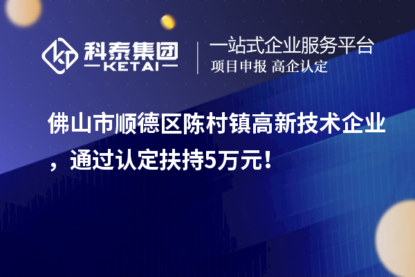 佛山市順德區陳村鎮高新技術企業，通過認定扶持5萬元！
