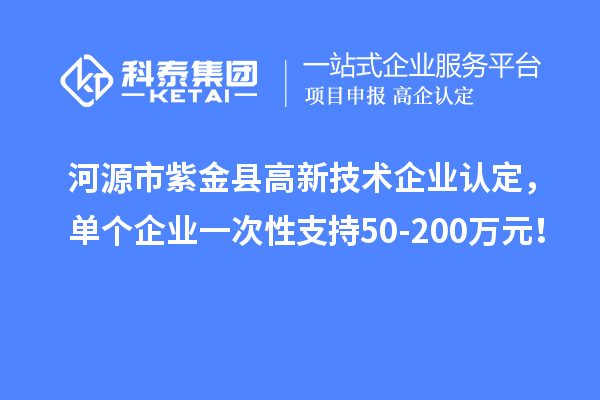 河源市紫金縣<a href=http://www.zh-tour.cn target=_blank class=infotextkey>高新技術企業認定</a>，單個企業一次性支持50-200萬元！