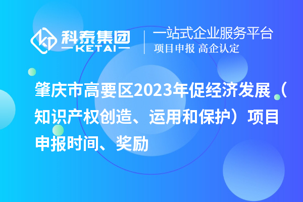 肇慶市高要區2023年促經濟發展（知識產權創造、運用和保護）<a href=http://www.zh-tour.cn/shenbao.html target=_blank class=infotextkey>項目申報</a>時間、獎勵