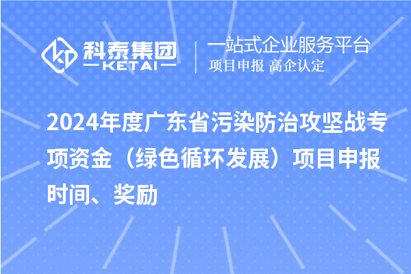 2024年度廣東省污染防治攻堅戰專項資金（綠色循環發展）項目申報時間、獎勵