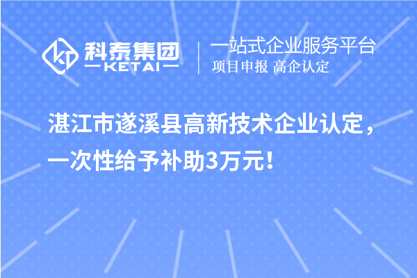 湛江市遂溪縣高新技術企業認定，一次性給予補助3萬元！
