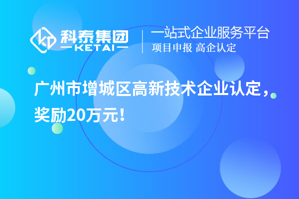 廣州市增城區<a href=http://www.zh-tour.cn target=_blank class=infotextkey>高新技術企業認定</a>，獎勵20萬元！