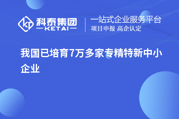 我國已培育7萬多家<a href=http://www.zh-tour.cn/fuwu/zhuanjingtexin.html target=_blank class=infotextkey>專精特新中小企業</a>