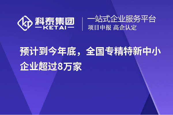 預計到今年底，全國<a href=http://www.zh-tour.cn/fuwu/zhuanjingtexin.html target=_blank class=infotextkey>專精特新中小企業</a>超過8萬家