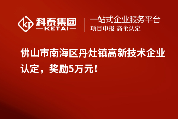 佛山市南海區丹灶鎮高新技術企業認定，獎勵5萬元！