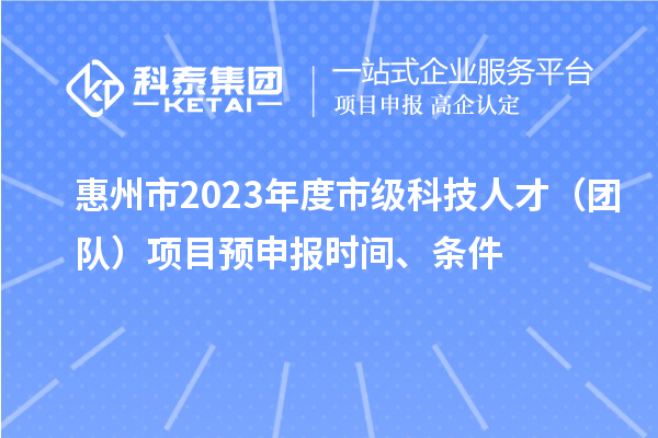 惠州市2023年度市級科技人才（團隊）項目預申報時間、條件