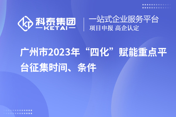 廣州市2023年“四化”賦能重點平臺征集時間、條件