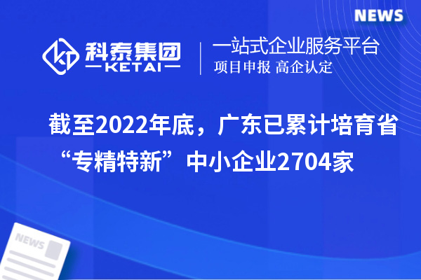 截至2022年底，廣東已累計培育省“專精特新”中小企業2704家
