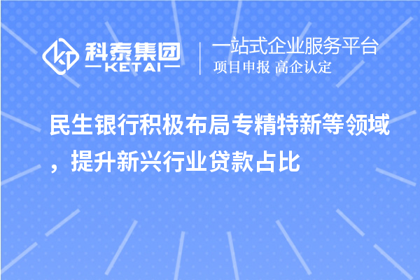民生銀行積極布局專精特新等領域，提升新興行業貸款占比