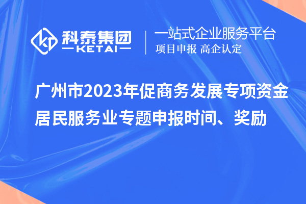 廣州市2023年促商務發展專項資金居民服務業專題申報時間、獎勵