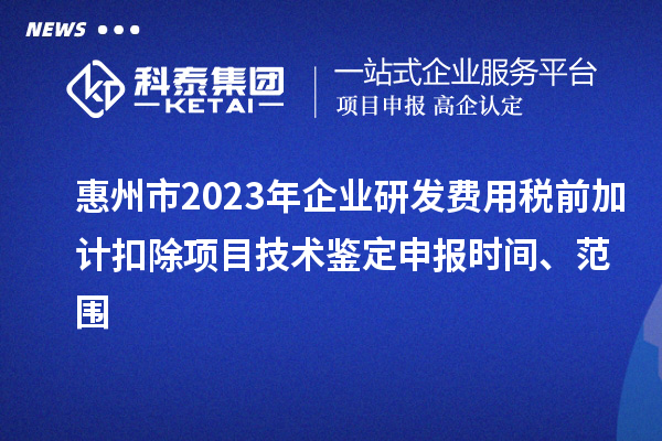 惠州市2023年企業研發費用稅前加計扣除項目技術鑒定申報時間、范圍
