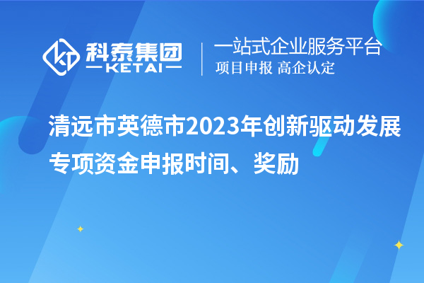 清遠市英德市2023年創新驅動發展專項資金申報時間、獎勵