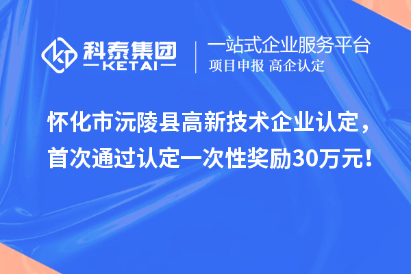 懷化市沅陵縣高新技術企業認定，首次通過認定一次性獎勵30萬元！