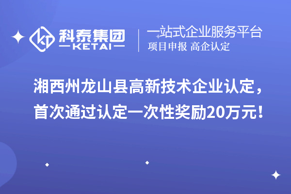 湘西州龍山縣高新技術企業認定，首次通過認定一次性獎勵20萬元！