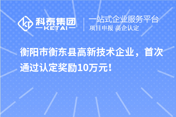 衡陽市衡東縣高新技術企業，首次通過認定獎勵10萬元！