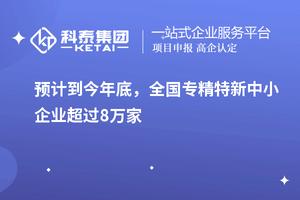 預計到今年底,全國<a href=http://www.zh-tour.cn/fuwu/zhuanjingtexin.html target=_blank class=infotextkey>專精特新中小企業</a>超過8萬家