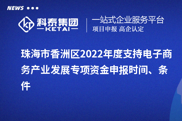 珠海市香洲區2022年度支持電子商務產業發展專項資金申報時間、條件