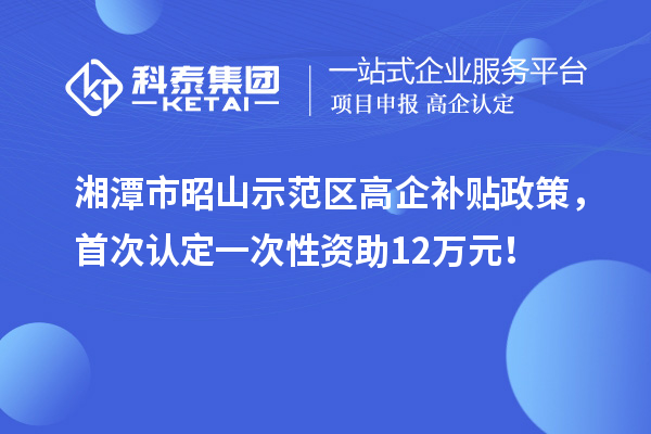 湘潭市昭山示范區高企補貼政策，首次認定一次性資助12萬元！