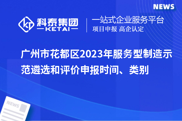 廣州市花都區2023年服務型制造示范遴選和評價申報時間、類別
