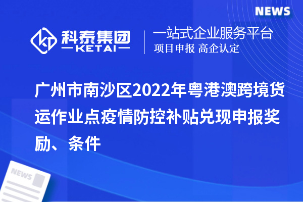 廣州市南沙區2022年粵港澳跨境貨運作業點疫情防控補貼兌現申報獎勵、條件