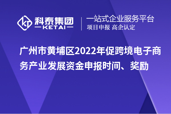 廣州市黃埔區2022年促跨境電子商務產業發展資金申報時間、獎勵