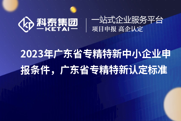 2023年廣東省<a href=http://www.zh-tour.cn/fuwu/zhuanjingtexin.html target=_blank class=infotextkey>專精特新中小企業</a>申報條件，廣東省專精特新認定標準
