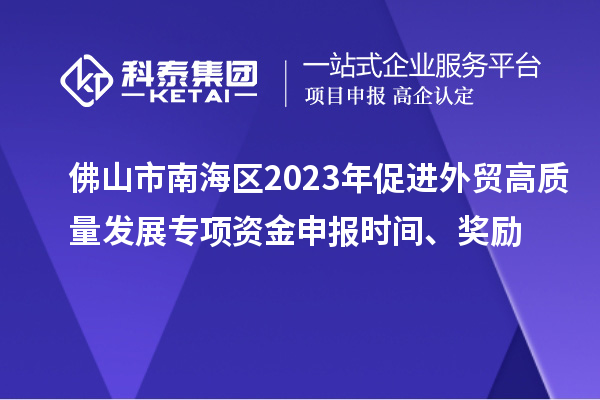 佛山市南海區2023年促進外貿高質量發展專項資金申報時間、獎勵