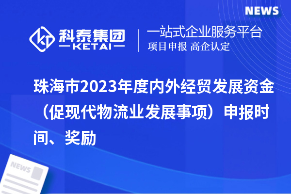 珠海市2023年度內外經貿發展資金（促現代物流業發展事項）申報時間、獎勵