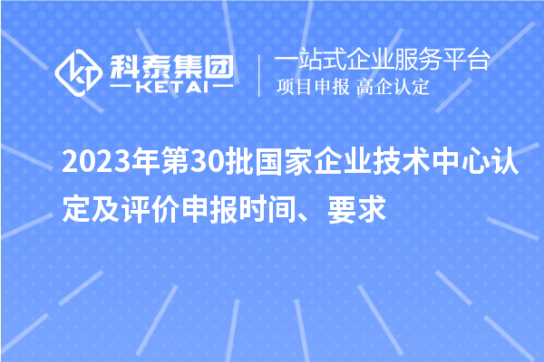 2023年第30批國家企業技術中心認定及評價申報時間、要求