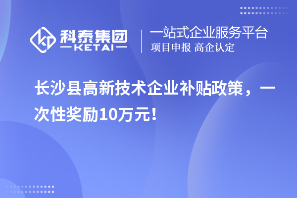 長沙縣高新技術企業補貼政策，一次性獎勵10萬元！