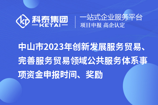 中山市2023年創新發展服務貿易、完善服務貿易領域公共服務體系事項資金申報時間、獎勵