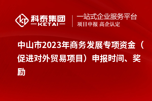 中山市2023年商務發展專項資金（促進對外貿易項目）申報時間、獎勵