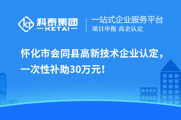 懷化市會同縣<a href=http://www.zh-tour.cn target=_blank class=infotextkey>高新技術企業認定</a>，一次性補助30萬元！