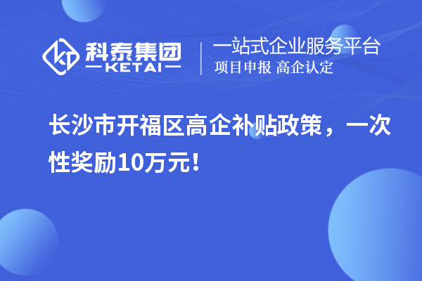 長沙市開福區高企補貼政策，一次性獎勵10萬元！