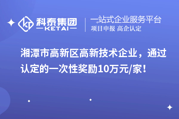 湘潭市高新區高新技術企業，通過認定的一次性獎勵10萬元/家！