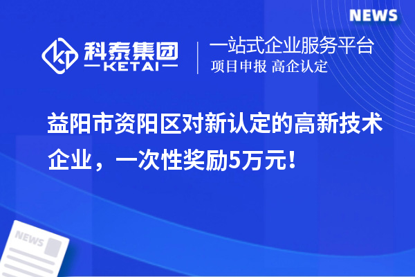 益陽市資陽區對新認定的高新技術企業，一次性獎勵5萬元！