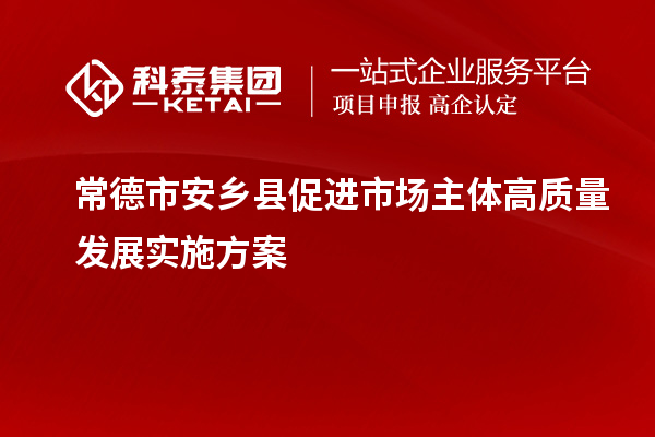 常德市安鄉縣促進市場主體高質量發展實施方案