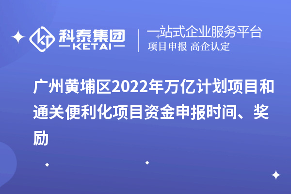 廣州黃埔區2022年萬億計劃項目和通關便利化項目資金申報時間、獎勵
