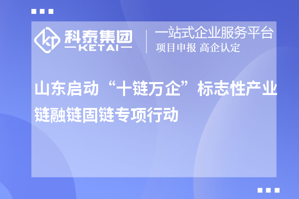 山東啟動“十鏈萬企”標志性產業鏈融鏈固鏈專項行動
