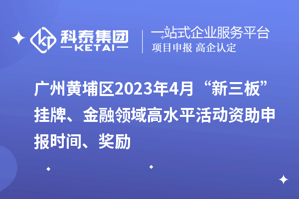廣州黃埔區2023年4月“新三板”掛牌、金融領域高水平活動資助申報時間、獎勵