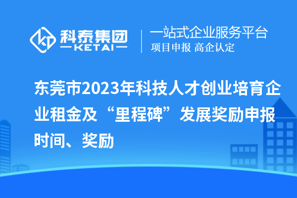 東莞市2023年科技人才創業培育企業租金及“里程碑”發展獎勵申報時間、獎勵