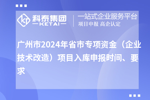 廣州市2024年省市專項資金（企業技術改造）項目入庫申報時間、要求