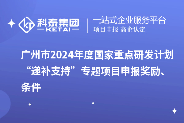 廣州市2024年度國家重點研發計劃“遞補支持”專題項目申報獎勵、條件