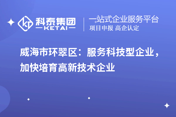 威海市環翠區：服務科技型企業，加快培育高新技術企業