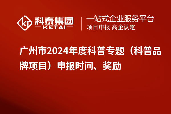 廣州市2024年度科普專題（科普品牌項目）申報時間、獎勵