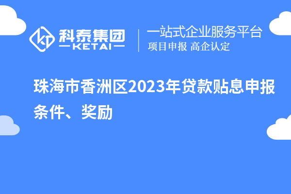 珠海市香洲區2023年貸款貼息申報條件、獎勵